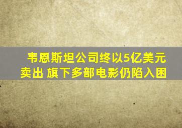 韦恩斯坦公司终以5亿美元卖出 旗下多部电影仍陷入困